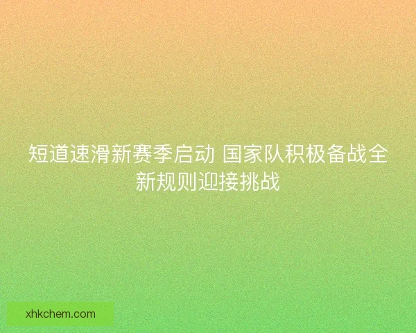 短道速滑新赛季启动 国家队积极备战全新规则迎接挑战