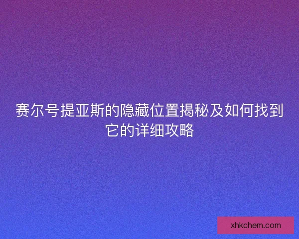 赛尔号提亚斯的隐藏位置揭秘及如何找到它的详细攻略